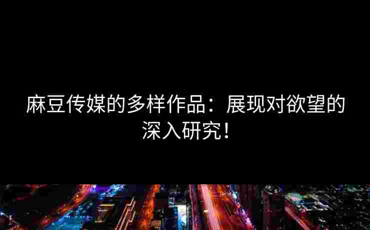 麻豆传媒的多样作品：展现对欲望的深入研究！