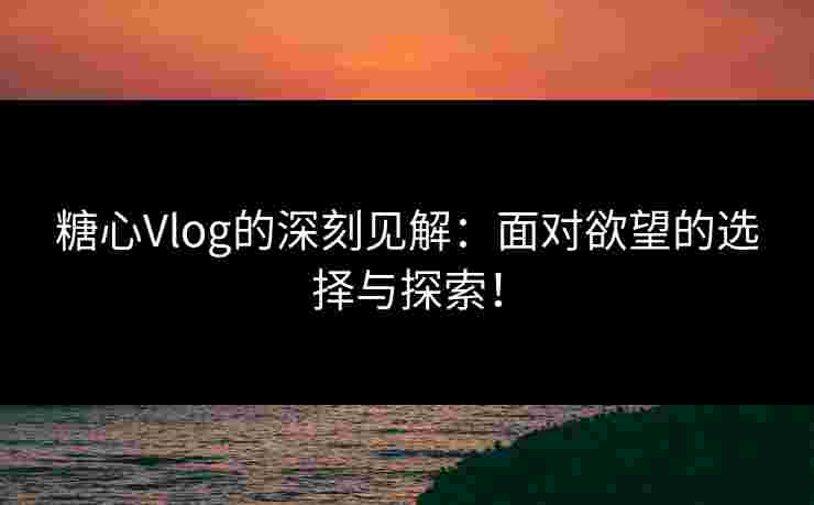 糖心Vlog的深刻见解：面对欲望的选择与探索！
