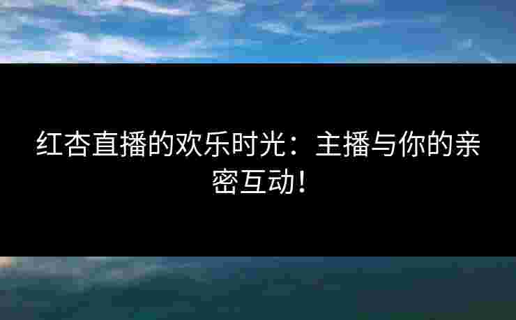 红杏直播的欢乐时光:主播与你的亲密互动! 红杏直播的欢乐时光:主播与你的亲密互动!