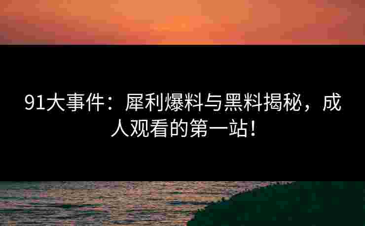 91大事件：犀利爆料与黑料揭秘，成人观看的第一站！