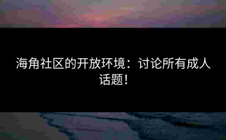 海角社区的开放环境：讨论所有成人话题！