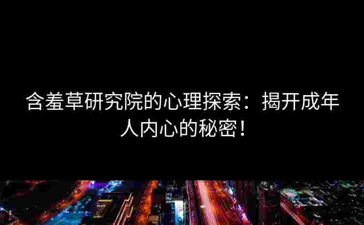 含羞草研究院的心理探索：揭开成年人内心的秘密！