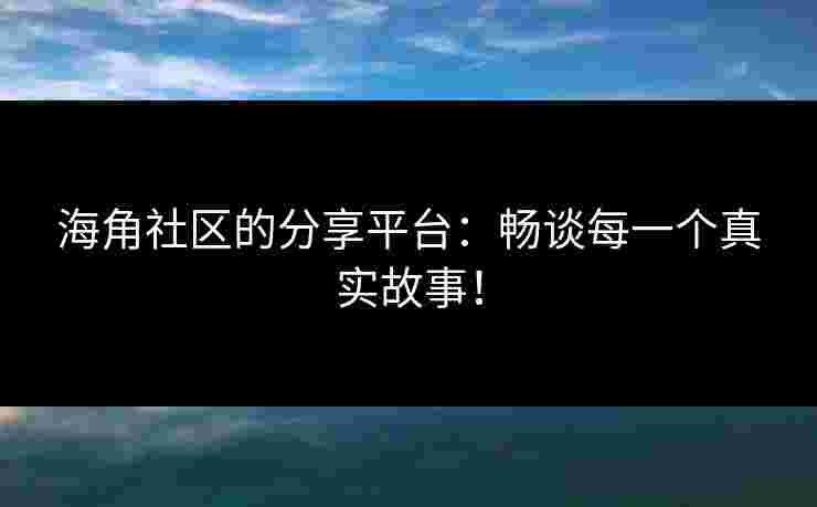 海角社区的分享平台：畅谈每一个真实故事！