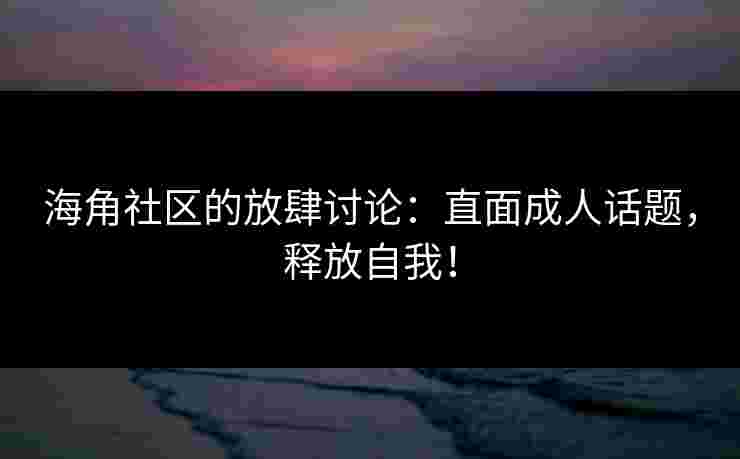 海角社区的放肆讨论：直面成人话题，释放自我！