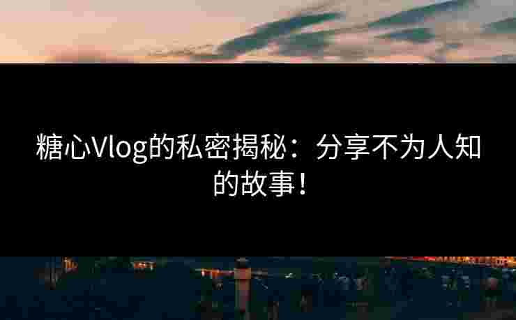糖心Vlog的私密揭秘：分享不为人知的故事！