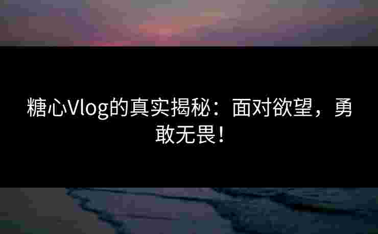 糖心Vlog的真实揭秘：面对欲望，勇敢无畏！
