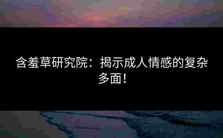含羞草研究院：揭示成人情感的复杂多面！