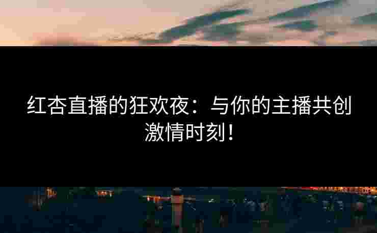 红杏直播的狂欢夜：与你的主播共创激情时刻！