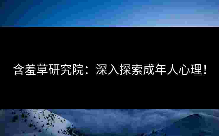 含羞草研究院：深入探索成年人心理！
