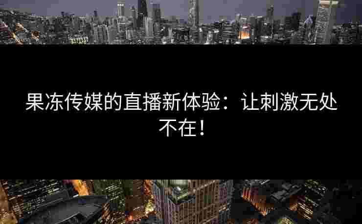 果冻传媒的直播新体验：让刺激无处不在！
