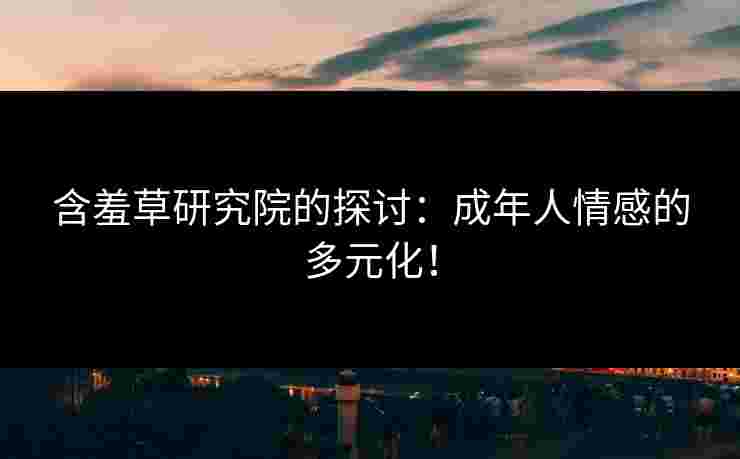 含羞草研究院的探讨：成年人情感的多元化！