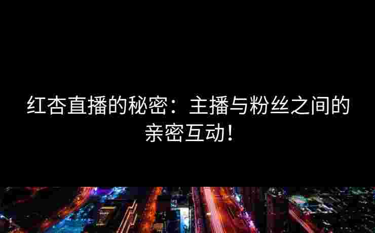 红杏直播的秘密：主播与粉丝之间的亲密互动！