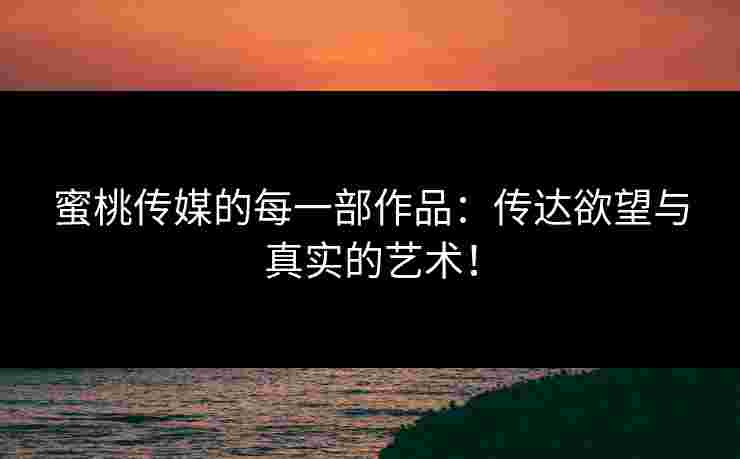 蜜桃传媒的每一部作品：传达欲望与真实的艺术！