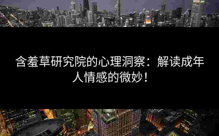 含羞草研究院的心理洞察：解读成年人情感的微妙！