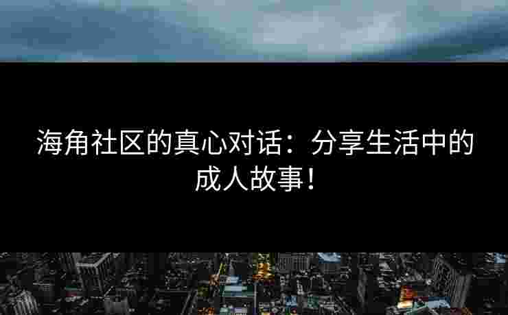 海角社区的真心对话：分享生活中的成人故事！