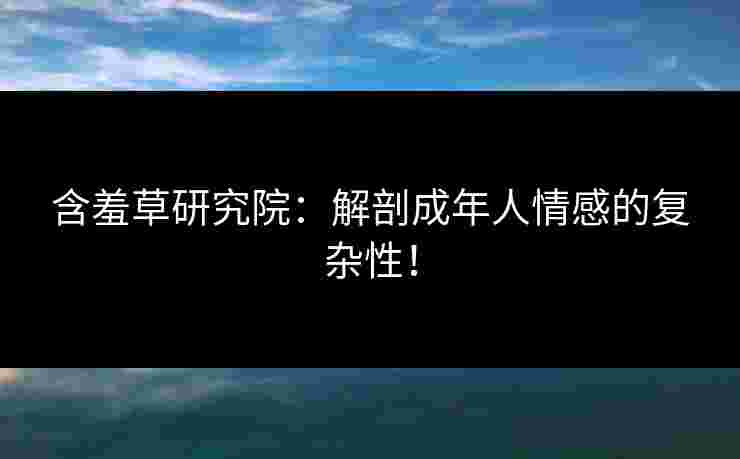 含羞草研究院：解剖成年人情感的复杂性！