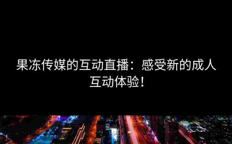 果冻传媒的互动直播：感受新的成人互动体验！