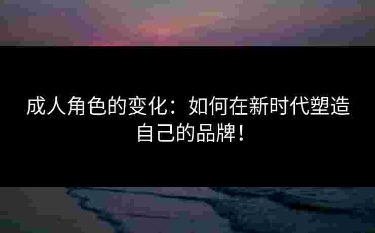 成人角色的变化：如何在新时代塑造自己的品牌！