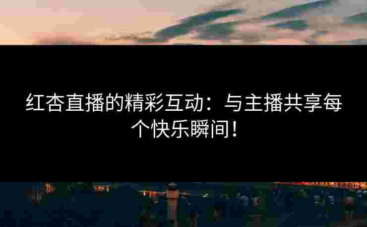 红杏直播的精彩互动：与主播共享每个快乐瞬间！