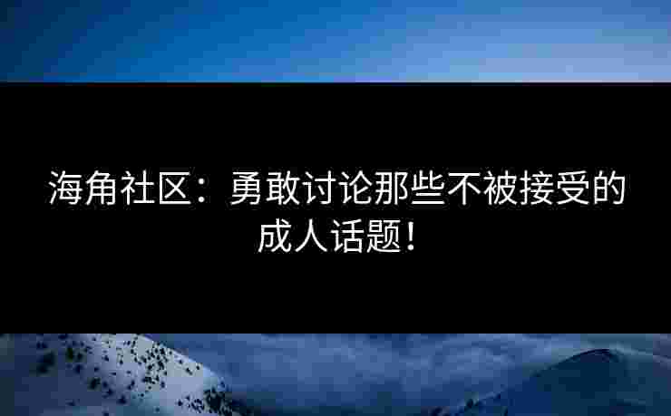 海角社区：勇敢讨论那些不被接受的成人话题！