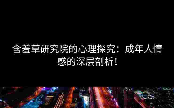 含羞草研究院的心理探究：成年人情感的深层剖析！