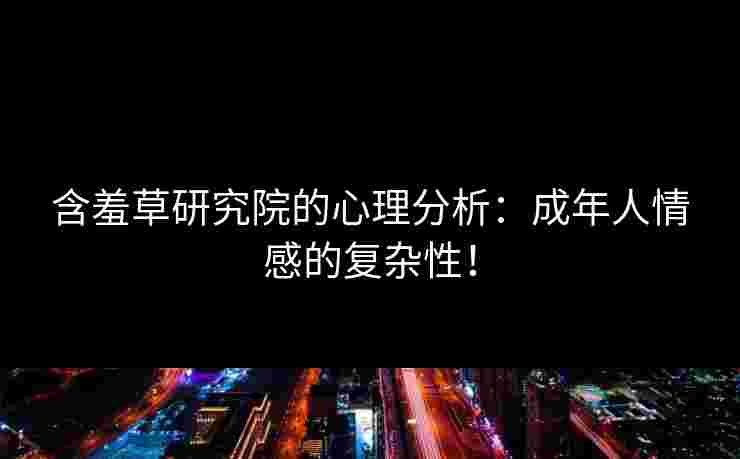 含羞草研究院的心理分析：成年人情感的复杂性！