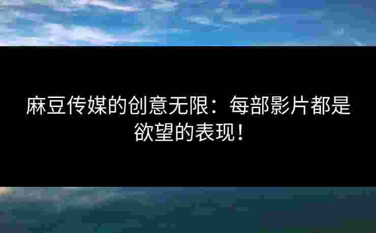 麻豆传媒的创意无限：每部影片都是欲望的表现！