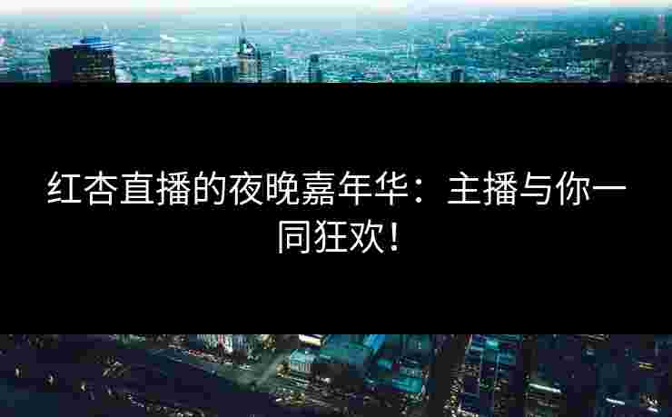 红杏直播的夜晚嘉年华：主播与你一同狂欢！