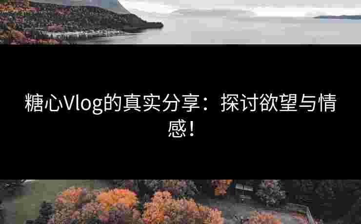 糖心Vlog的真实分享：探讨欲望与情感！