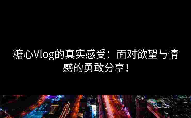 糖心Vlog的真实感受：面对欲望与情感的勇敢分享！