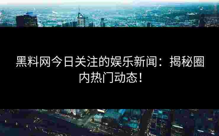黑料网今日关注的娱乐新闻：揭秘圈内热门动态！