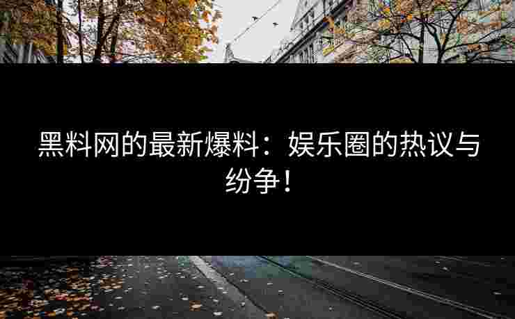 黑料网的最新爆料：娱乐圈的热议与纷争！