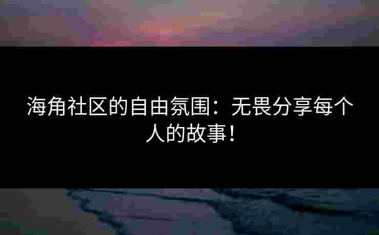 海角社区的自由氛围：无畏分享每个人的故事！