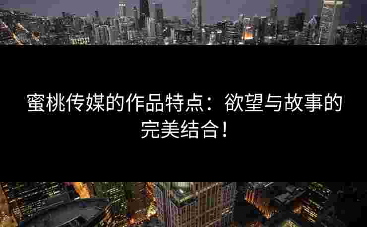 蜜桃传媒的作品特点：欲望与故事的完美结合！