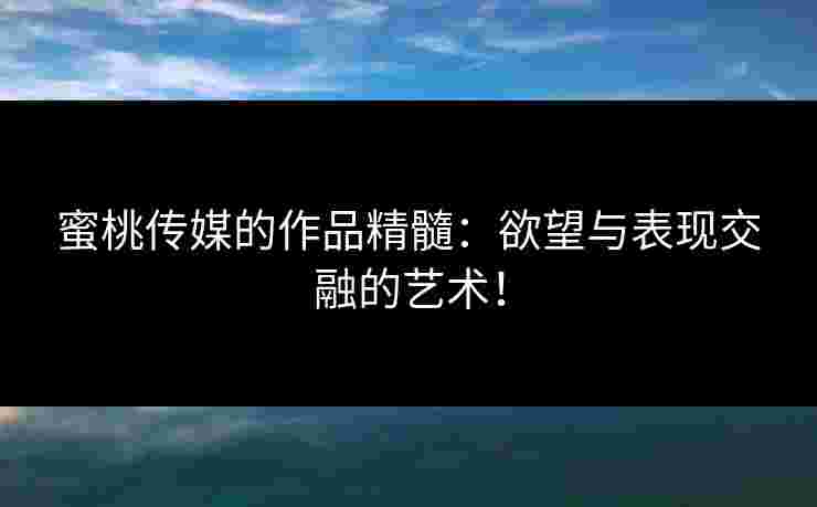 蜜桃传媒的作品精髓：欲望与表现交融的艺术！