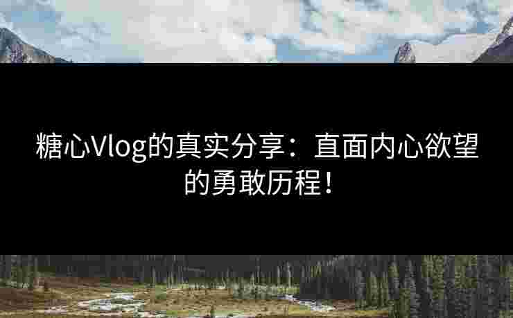糖心Vlog的真实分享：直面内心欲望的勇敢历程！