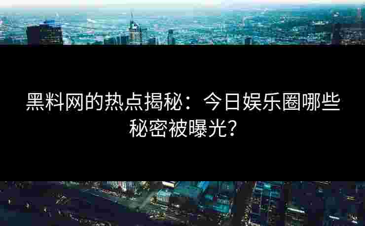 黑料网的热点揭秘：今日娱乐圈哪些秘密被曝光？