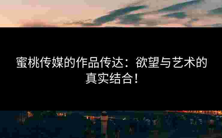 蜜桃传媒的作品传达：欲望与艺术的真实结合！