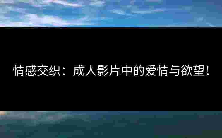 情感交织：成人影片中的爱情与欲望！