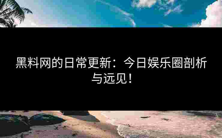 黑料网的日常更新：今日娱乐圈剖析与远见！