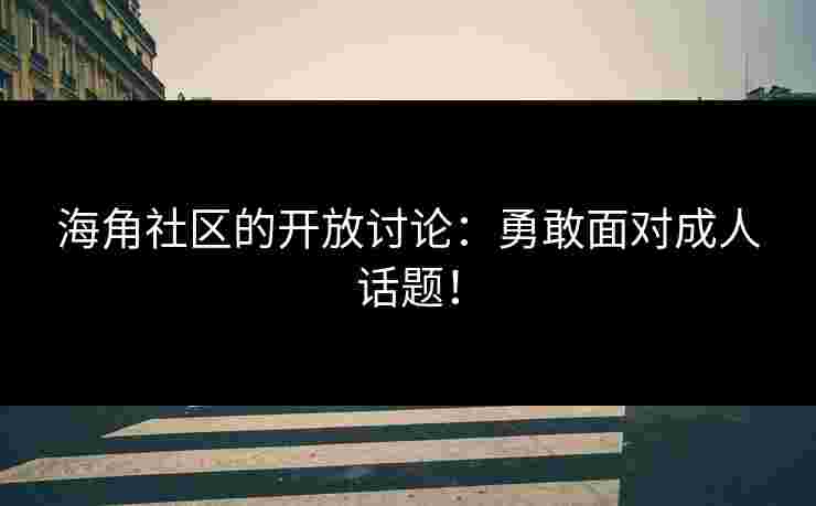 海角社区的开放讨论：勇敢面对成人话题！
