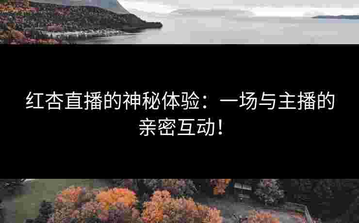 红杏直播的神秘体验：一场与主播的亲密互动！