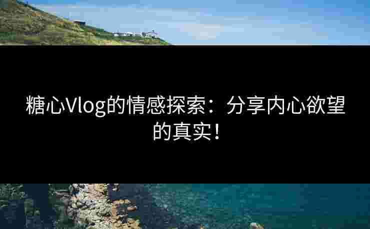 糖心Vlog的情感探索：分享内心欲望的真实！