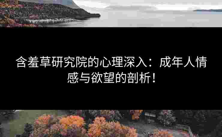 含羞草研究院的心理深入:成年人情感与欲望的剖析! 含羞草研究院的心理深入:成年人情感与欲望的剖析!